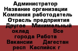 Администратор › Название организации ­ Компания-работодатель › Отрасль предприятия ­ Другое › Минимальный оклад ­ 17 000 - Все города Работа » Вакансии   . Дагестан респ.,Каспийск г.